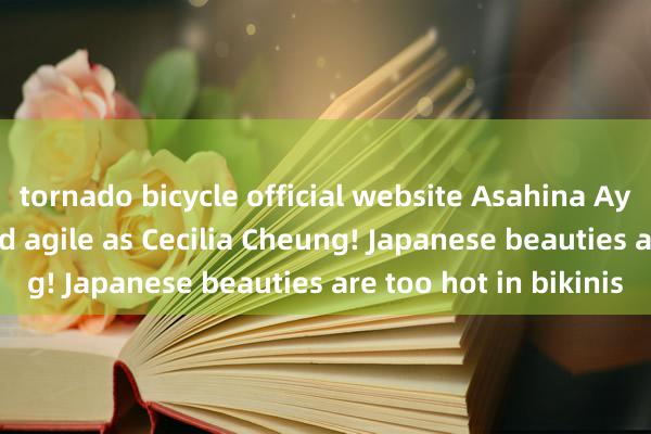 tornado bicycle official website Asahina Aya is as charming and agile as Cecilia Cheung! Japanese beauties are too hot in bikinis