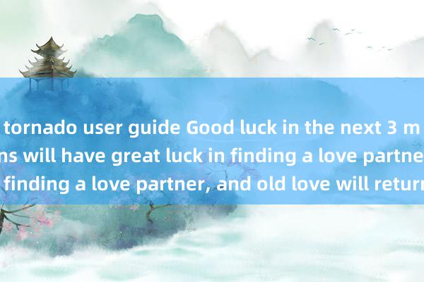 tornado user guide Good luck in the next 3 months! 3 zodiac signs will have great luck in finding a love partner, and old love will return!