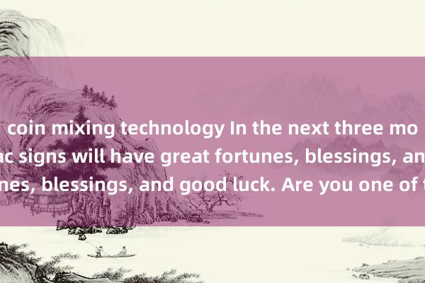 coin mixing technology In the next three months, the four zodiac signs will have great fortunes, blessings, and good luck. Are you one of them?