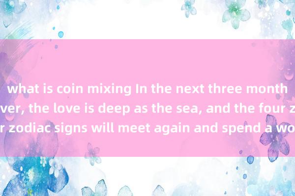 what is coin mixing In the next three months, the fate is not over, the love is deep as the sea, and the four zodiac signs will meet again and spend a wonderful time together