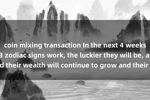 coin mixing transaction In the next 4 weeks, the harder these 3 zodiac signs work, the luckier they will be, and their wealth will continue to grow and their careers will be smooth!