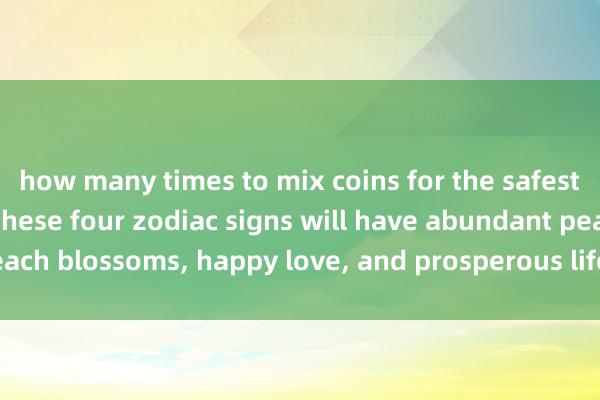 how many times to mix coins for the safest In the next month, these four zodiac signs will have abundant peach blossoms, happy love, and prosperous life. Are you one of them?