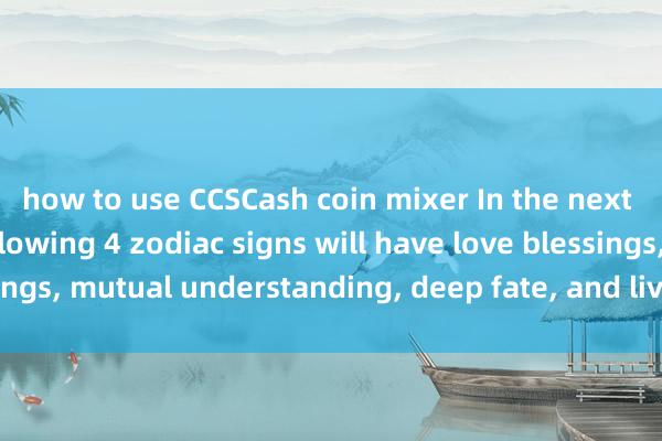 how to use CCSCash coin mixer In the next two months, the following 4 zodiac signs will have love blessings, mutual understanding, deep fate, and live together forever