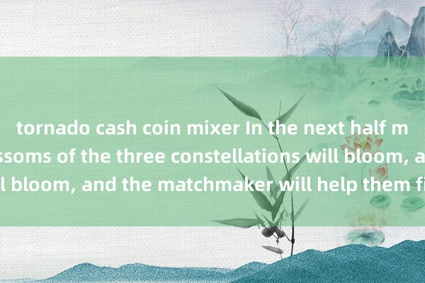 tornado cash coin mixer In the next half month, the peach blossoms of the three constellations will bloom, and the matchmaker will help them find true love.