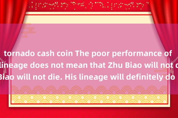 tornado cash coin The poor performance of Zhu Di&#39;s lineage does not mean that Zhu Biao will not die. His lineage will definitely do better.