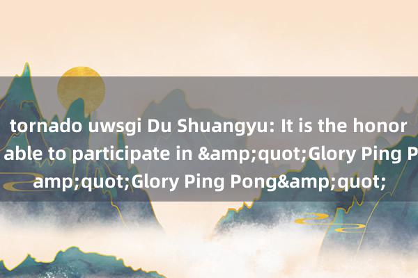 tornado uwsgi Du Shuangyu: It is the honor of my life to be able to participate in &quot;Glory Ping Pong&quot;